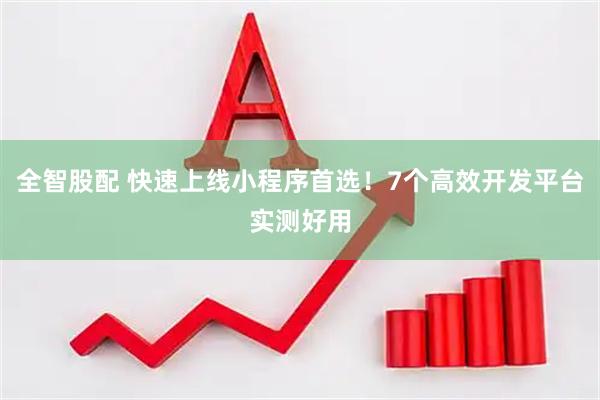 全智股配 快速上线小程序首选！7个高效开发平台实测好用