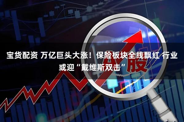 宝货配资 万亿巨头大涨！保险板块全线飘红 行业或迎“戴维斯双击”