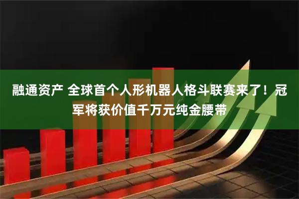 融通资产 全球首个人形机器人格斗联赛来了！冠军将获价值千万元纯金腰带